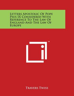 Letters Apostolic Of Pope Pius IX Considered With Reference To The Law Of England And The Law Of Europe By Travers Twiss Cover Image