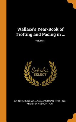 Wallace's Year-Book of Trotting and Pacing in ...; Volume 1 By John Hankins Wallace, American Trotting Register Association (Created by) Cover Image