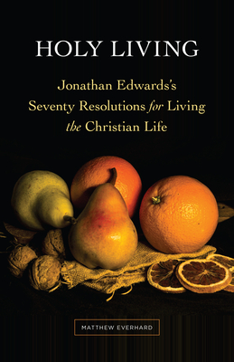 Holy Living: Jonathan Edwards's Seventy Resolutions for Living the Christian Life By Matthew Everhard Cover Image