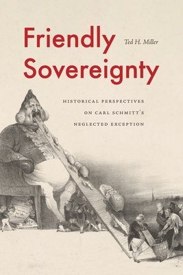 Friendly Sovereignty: Historical Perspectives on Carl Schmitt's Neglected Exception By Ted H. Miller Cover Image