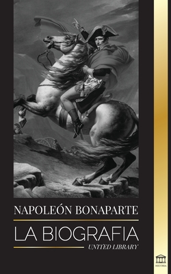 Napoleon Bonaparte: La biografía - La vida del emperador francés en la sombra y el hombre detrás del mito (Historia) By United Library Cover Image