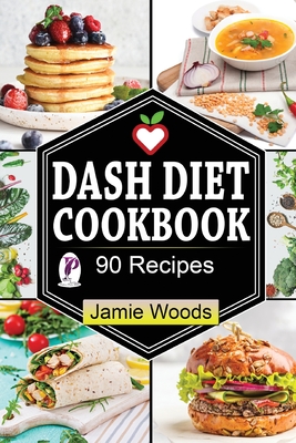Dash Diet Cookbook: 90 Heart-Healthy and Mouth-Watering Recipes for Lower Your Blood Pressure & Lose Weight. By Jamie Woods Cover Image