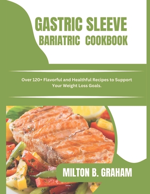 Gastric Sleeve Bariatric Cookbook: Over 120+ Flavorful and Healthful Recipes to Support Your Weight Loss Goals. (Bariatric Cookbooks)