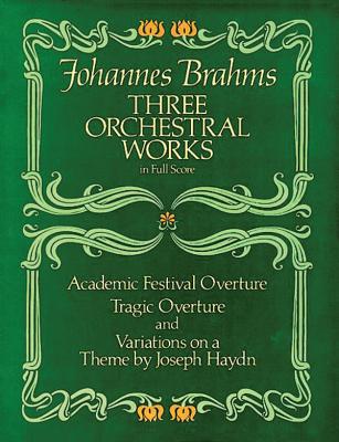 Three Orchestral Works in Full Score: Academic Festival Overture, Tragic Overture and Variations on a Theme by Joseph Haydn By Johannes Brahms Cover Image