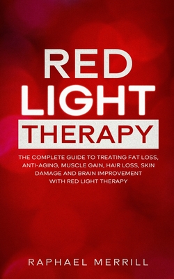 Red Light Therapy: The Complete Guide to Treating Fat Loss, Anti-Aging, Muscle Gain, Hair Loss, Skin Damage and Brain Improvement with Re Cover Image