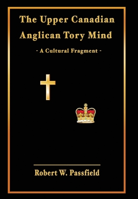 The Upper Canadian Anglican Tory Mind: A Cultural Fragment By Robert W. Passfield Cover Image