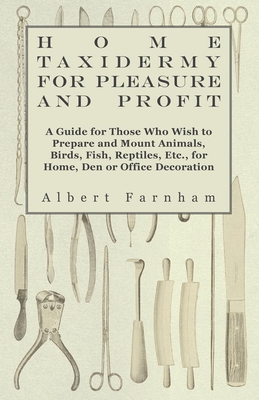 Home Taxidermy or Pleasure and Profit - A Guide for Those Who Wish to Prepare and Mount Animals, Birds, Fish, Reptiles, Etc., for Home, Den or Office Cover Image