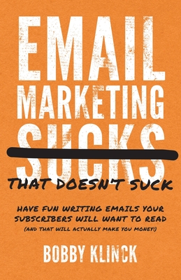 Email Marketing That Doesn't Suck: Have Fun Writing Emails Your Subscribers Will Want to Read (and That Will Actually Make You Money!) By Bobby Klinck Cover Image