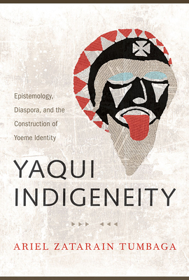 Yaqui Indigeneity: Epistemology, Diaspora, and the Construction of Yoeme Identity By Ariel Zatarain Tumbaga Cover Image