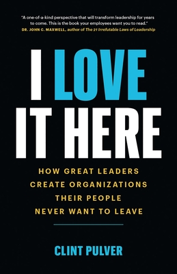 I Love It Here: How Great Leaders Create Organizations Their People Never Want to Leave By Clint Pulver Cover Image