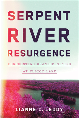 Serpent River Resurgence: Confronting Uranium Mining at Elliot Lake By Lianne C. Leddy Cover Image