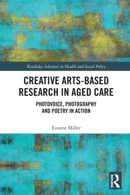Creative Arts-Based Research in Aged Care: Photovoice, Photography and Poetry in Action (Routledge Advances in Health and Social Policy) Cover Image