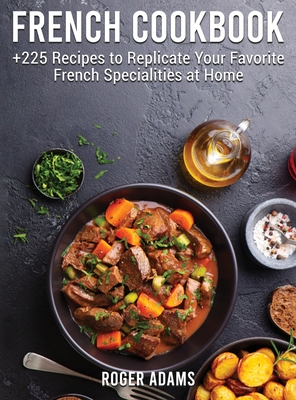 French Cookbook: +225 Recipes to Replicate Your Favorite French Specialities at Home Cover Image
