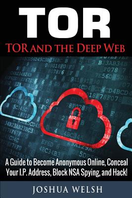 Tor: Tor and the Deep Web: A Guide to Become Anonymous Online, Conceal Your IP Address, Block NSA Spying and Hack! By Joshua Welsh Cover Image