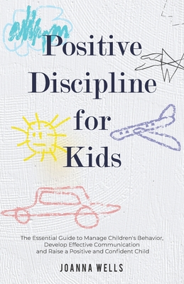Positive Discipline for Kids: The Essential Guide to Manage Children's Behavior, Develop Effective Communication and Raise a Positive and Confident By Joanna Wells Cover Image