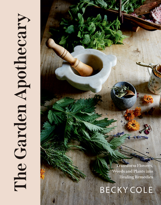 The Garden Apothecary: Transform Flowers, Weeds and Plants into Healing Remedies By Becky Cole Cover Image