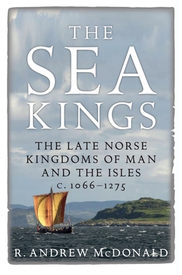 The Sea Kings: The Late Norse Kingdoms of Man and the Isles C.1066-1275 By R. Andrew McDonald Cover Image