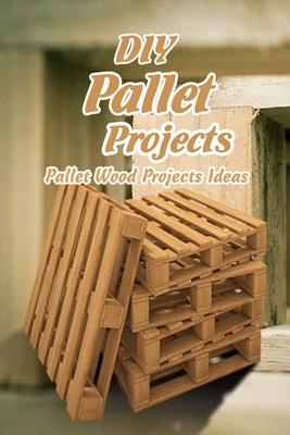 DIY Pallet Projects: Pallet Wood Projects Ideas: Easy Wood Projects Cover Image