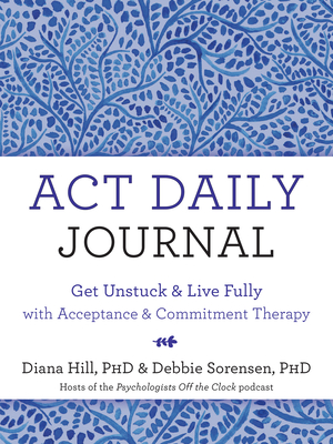 ACT Daily Journal: Get Unstuck and Live Fully with Acceptance and Commitment Therapy By Diana Hill, Debbie Sorensen Cover Image
