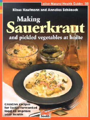 Making Sauerkraut and Pickled Vegetables at Home: Creative Recipes for Lactic-Fermented Food to Improve Your Health (Alive Natural Health Guides #35) Cover Image