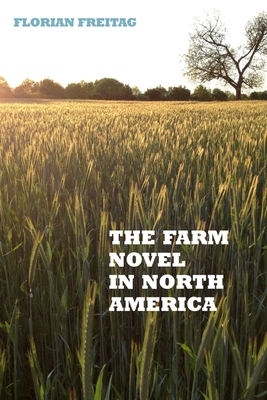 The Farm Novel in North America: Genre and Nation in the United States, English Canada, and French Canada, 1845-1945 (European Studies in North American Literature and Culture #17) By Florian Freitag Cover Image