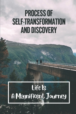 Process Of Self-Transformation And Discovery: Life Is A Magnificent Journey: The Pristine Essence Of Who We Are Cover Image