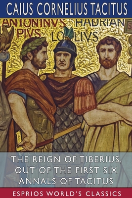 The Reign of Tiberius, Out of the First Six Annals of Tacitus (Esprios Classics) By Caius Cornelius Tacitus Cover Image