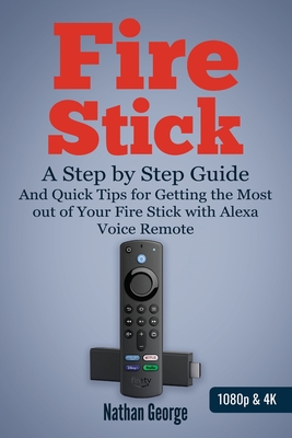 Fire Stick: A Step by Step Guide and Quick Tips for Getting the Most out of Your Fire Stick with Alexa Voice Remote By Nathan George Cover Image