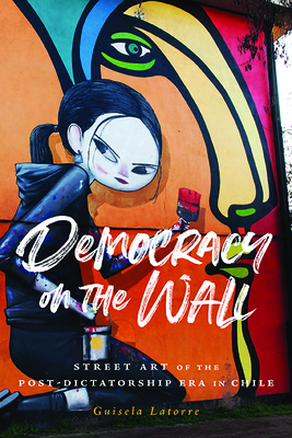 Democracy on the Wall: Street Art of the Post-Dictatorship Era in Chile (Global Latin/o Americas) By Guisela Latorre Cover Image