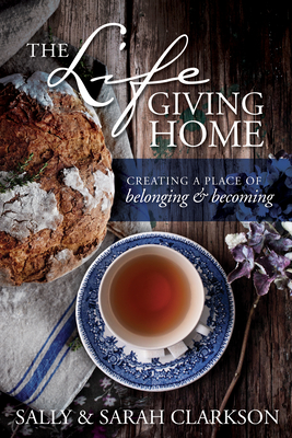 The Lifegiving Home: Creating a Place of Belonging and Becoming By Sally Clarkson, Sarah Clarkson Cover Image