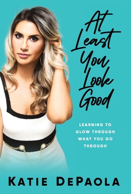 At Least You Look Good: Learning to Glow Through What You Go Through By Katie dePaola Cover Image