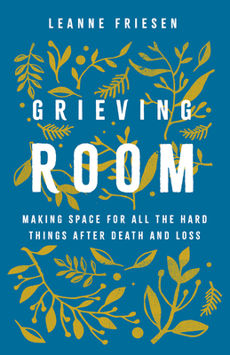 Grieving Room: Making Space for All the Hard Things After Death and Loss By Leanne Friesen Cover Image
