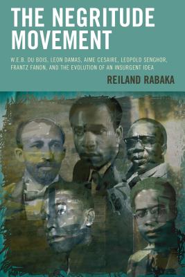 The Negritude Movement: W.E.B. Du Bois, Leon Damas, Aime Cesaire, Leopold Senghor, Frantz Fanon, and the Evolution of an Insurgent Idea (Critical Africana Studies) Cover Image