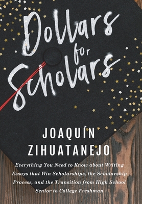 Dollars for Scholars: Everything You Need to Know about Writing Essays that Win Scholarships, the Scholarship Process, and the Transition fr By Joaquin Zihuatanejo Cover Image