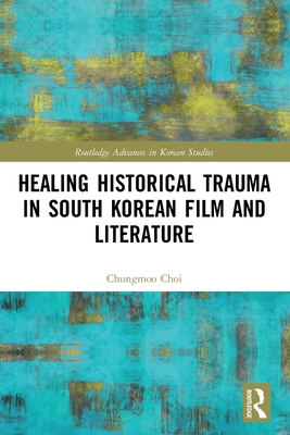 Healing Historical Trauma in South Korean Film and Literature (Routledge Advances in Korean Studies) By Chungmoo Choi Cover Image