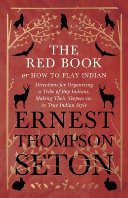 The Red Book or How To Play Indian - Directions for Organizing a Tribe of Boy Indians, Making Their Teepees etc. in True Indian Style By Ernest Thompson Seton Cover Image