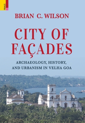 City of Façades: Archaeology, History, and Urbanism in Velha Goa By Brian C. Wilson Cover Image