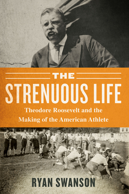 The Strenuous Life: Theodore Roosevelt and the Making of the American Athlete Cover Image