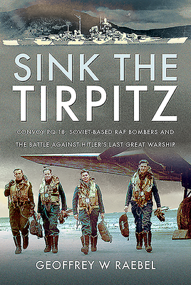 Sink the Tirpitz: Convoy PQ 18, Soviet-Based RAF Bombers and the Battle Against Hitler's Last Great Warship By Geoffrey W. Raebel Cover Image