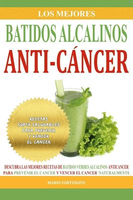 Los Mejores Batidos Alcalinos Anti-Cancer: Recetas Super Saludables Para Prevenir y Vencer el Cancer By Mario Fortunato Cover Image