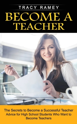 Become a Teacher: The Secrets to Become a Successful Teacher (Advice for High School Students Who Want to Become Teachers) Cover Image