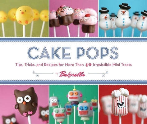 Cake Pops: Tips, Tricks, and Recipes for More Than 40 Irresistible Mini Treats Cover Image