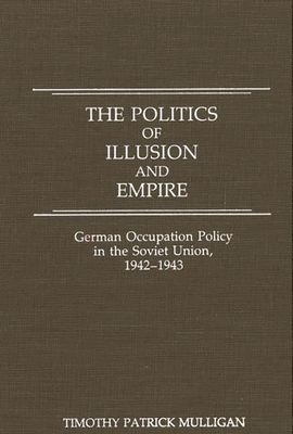 The Politics of Illusion and Empire: German Occupation Policy in the Soviet Union, 1942-1943 By Timothy Mulligan Cover Image