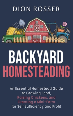 Backyard Homesteading: An Essential Homestead Guide to Growing Food, Raising Chickens, and Creating a Mini-Farm for Self Sufficiency and Prof By Dion Rosser Cover Image