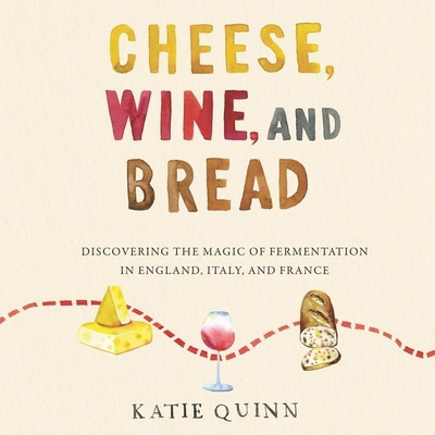 Cheese, Wine, and Bread: Discovering the Magic of Fermentation in England, Italy, and France Cover Image