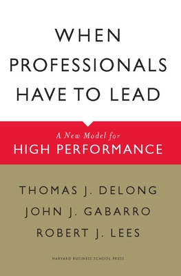 When Professionals Have to Lead: A New Model for High Performance By Thomas J. DeLong, John J. Gabarro, Robert J. Lees Cover Image