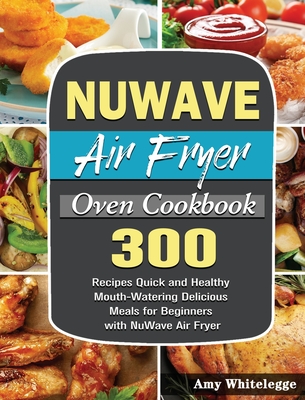 NuWave Air Fryer Oven Cookbook: 300 Recipes Quick and Healthy Mouth-Watering Delicious Meals for Beginners with NuWave Air Fryer By Amy Whitelegge Cover Image