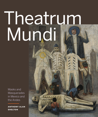 Theatrum Mundi: Masks and Masquerades in Mexico and the Andes By Anthony Alan Shelton Cover Image