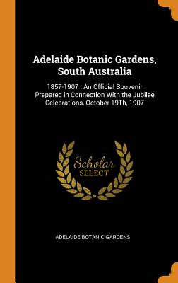 Adelaide Botanic Gardens, South Australia: 1857-1907: An Official Souvenir Prepared in Connection with the Jubilee Celebrations, October 19th, 1907 Cover Image