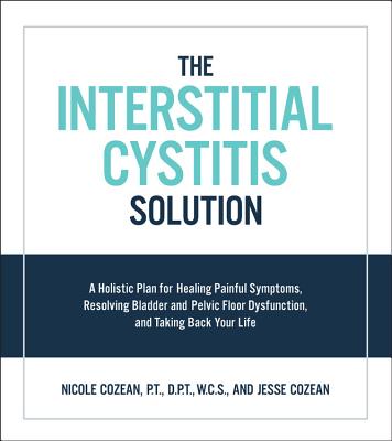 The Interstitial Cystitis Solution: A Holistic Plan for Healing Painful Symptoms, Resolving Bladder and Pelvic Floor Dysfunction, and Taking Back Your Life By Nicole Cozean, Jesse Cozean Cover Image